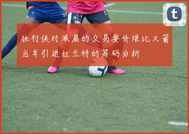 独行侠对浓眉的交易要价堪比火箭当年引进杜兰特的筹码分析