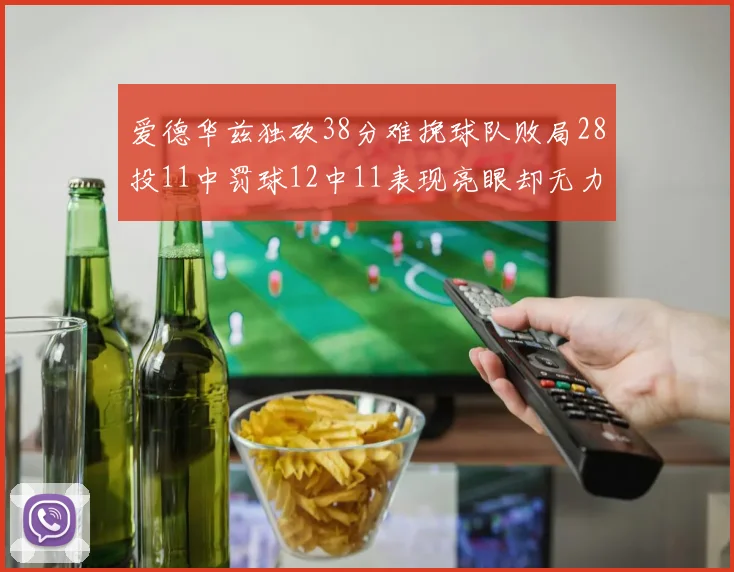 爱德华兹独砍38分难挽球队败局28投11中罚球12中11表现亮眼却无力回天