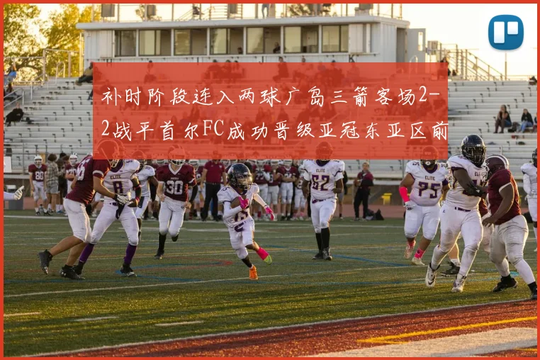 补时阶段连入两球广岛三箭客场2-2战平首尔FC成功晋级亚冠东亚区前四