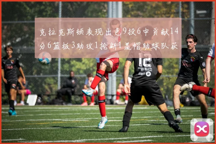 克拉克斯顿表现出色9投6中贡献14分6篮板3助攻1抢断1盖帽助球队获胜