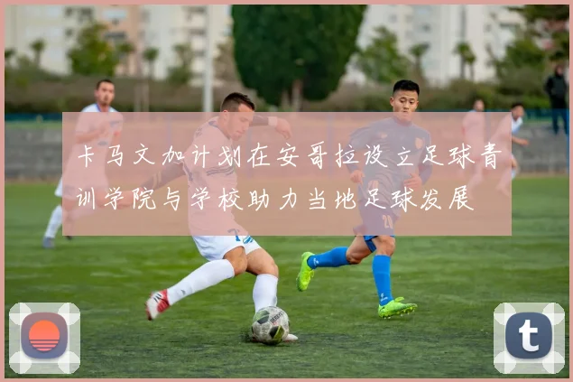 卡马文加计划在安哥拉设立足球青训学院与学校助力当地足球发展